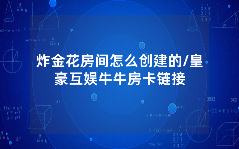 炸金花房间怎么创建的/皇豪互娱牛牛房卡链接