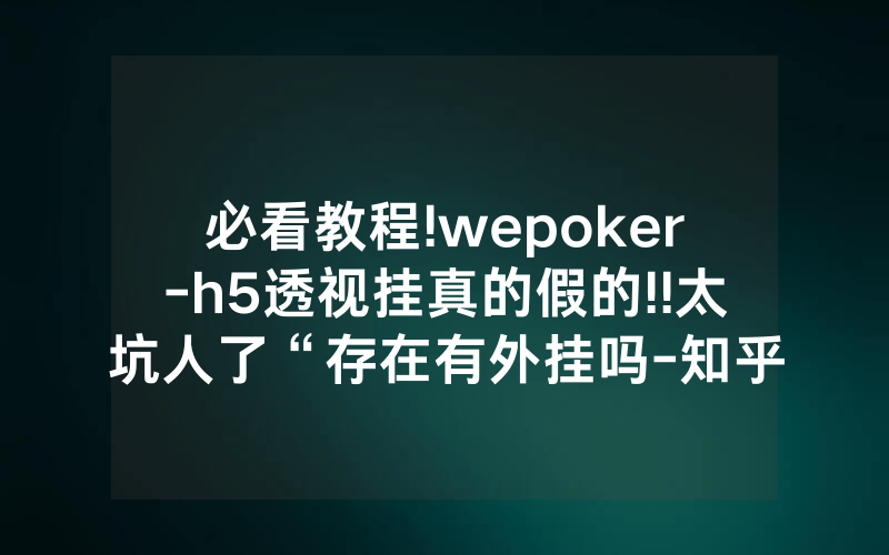 必看教程!wepoker-h5透视挂真的假的!!太坑人了“存在有外挂吗-知乎