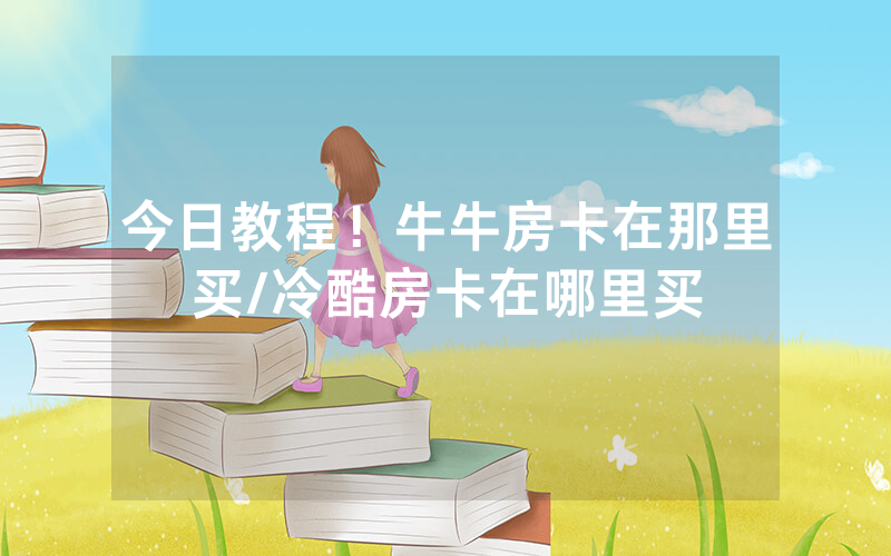 今日教程！牛牛房卡在那里买/冷酷房卡在哪里买