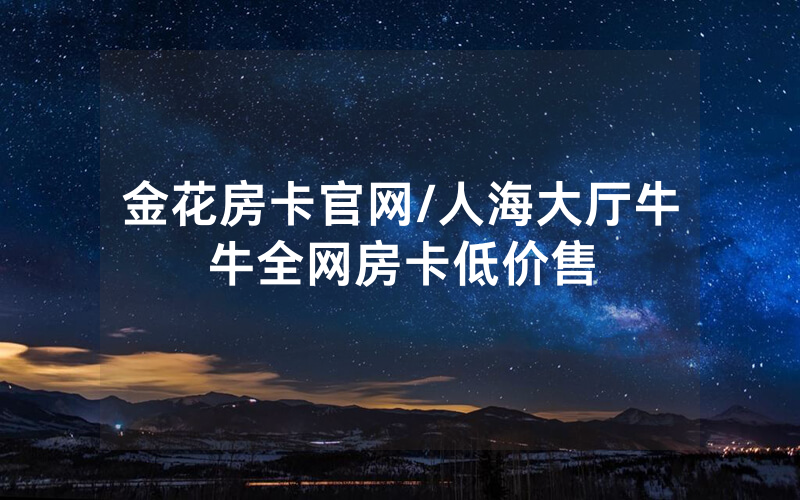 金花房卡官网/人海大厅牛牛全网房卡低价售