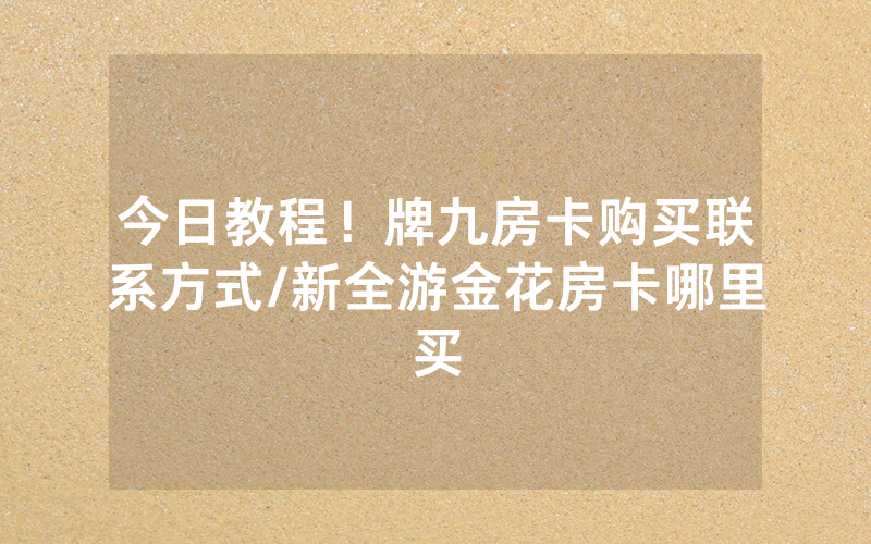 今日教程！牌九房卡购买联系方式/新全游金花房卡哪里买