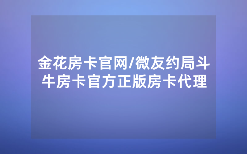 金花房卡官网/微友约局斗牛房卡官方正版房卡代理