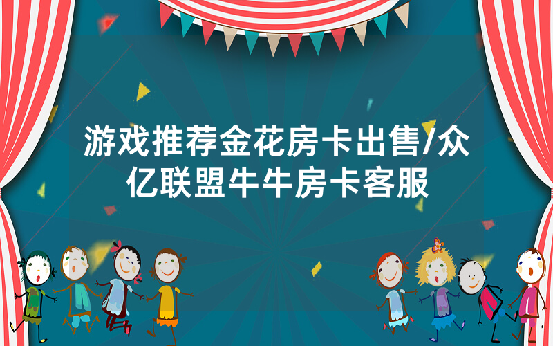 游戏推荐金花房卡出售/众亿联盟牛牛房卡客服