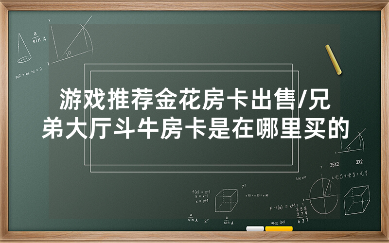 游戏推荐金花房卡出售/兄弟大厅斗牛房卡是在哪里买的