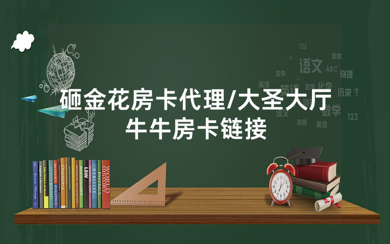 砸金花房卡代理/大圣大厅牛牛房卡链接