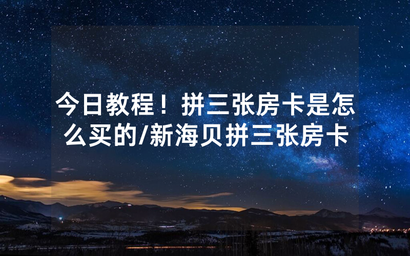 今日教程！拼三张房卡是怎么买的/新海贝拼三张房卡