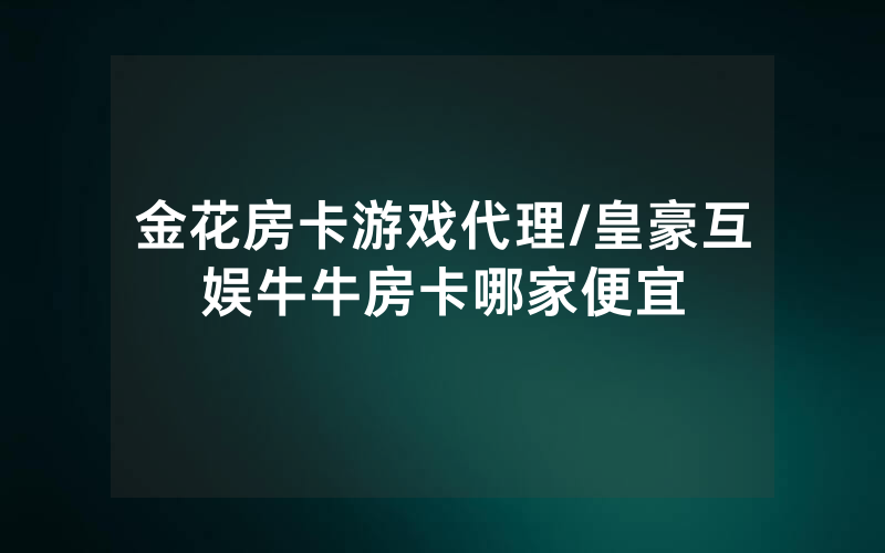 金花房卡游戏代理/皇豪互娱牛牛房卡哪家便宜