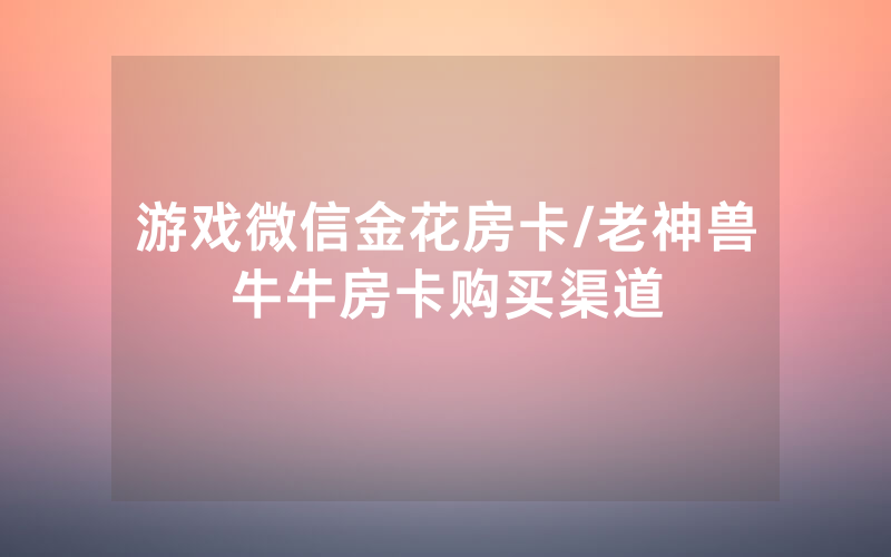游戏微信金花房卡/老神兽牛牛房卡购买渠道