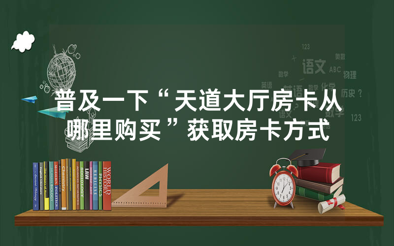 普及一下“天道大厅房卡从哪里购买”获取房卡方式