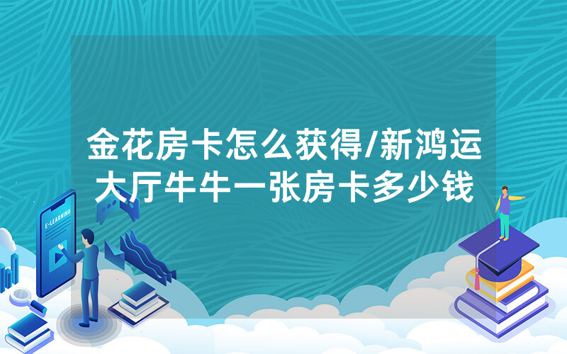 金花房卡怎么获得/新鸿运大厅牛牛一张房卡多少钱