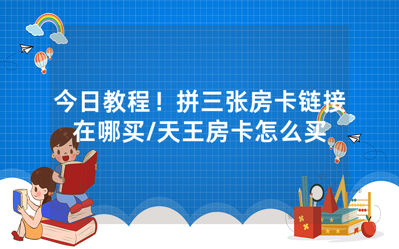 今日教程！拼三张房卡链接在哪买/天王房卡怎么买