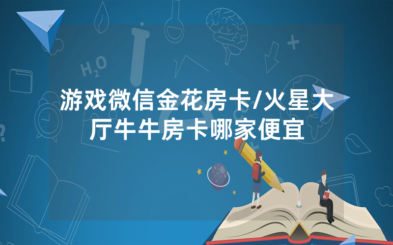 游戏微信金花房卡/火星大厅牛牛房卡哪家便宜