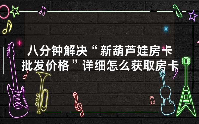 八分钟解决“新葫芦娃房卡批发价格”详细怎么获取房卡