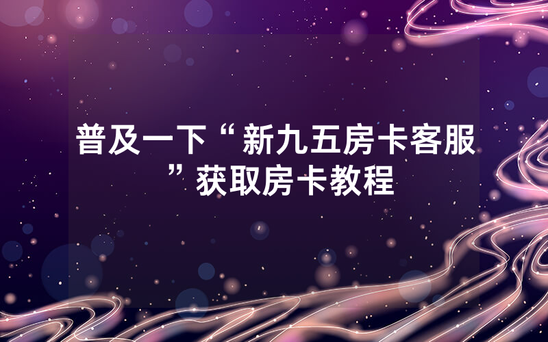 普及一下“新九五房卡客服”获取房卡教程