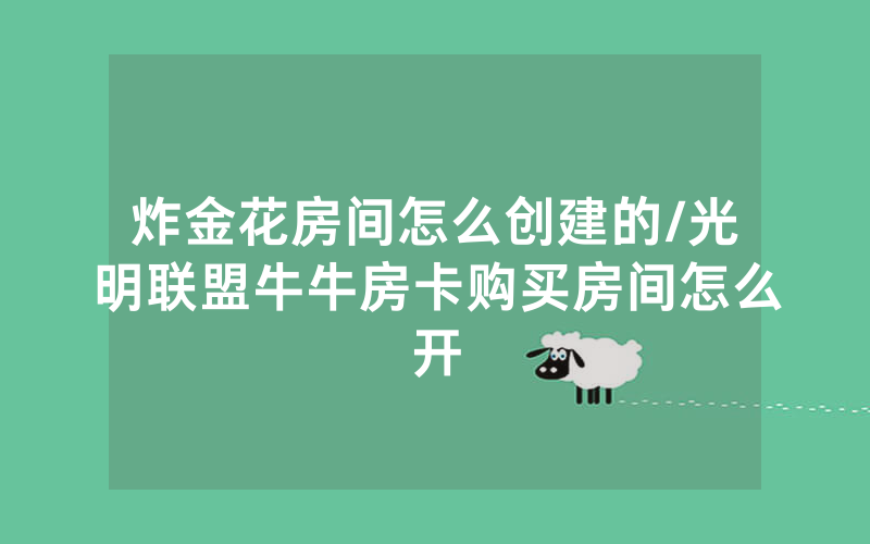炸金花房间怎么创建的/光明联盟牛牛房卡购买房间怎么开