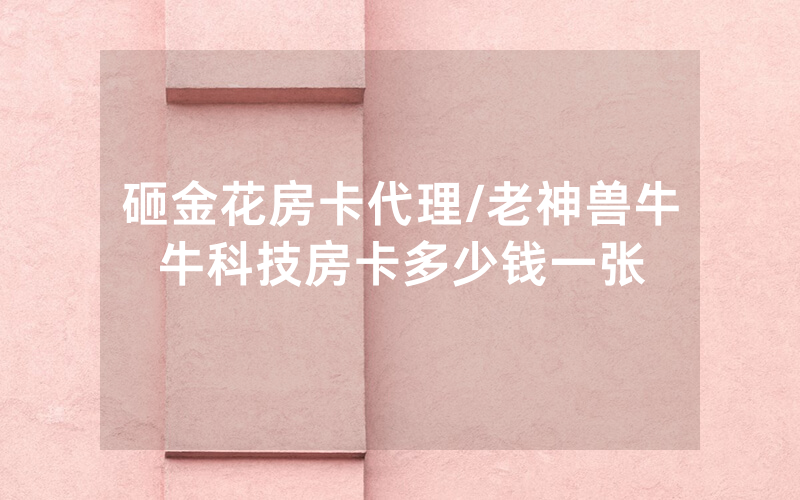 砸金花房卡代理/老神兽牛牛科技房卡多少钱一张