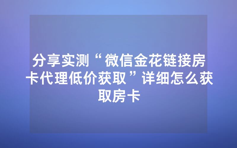 分享实测“微信金花链接房卡代理低价获取”详细怎么获取房卡