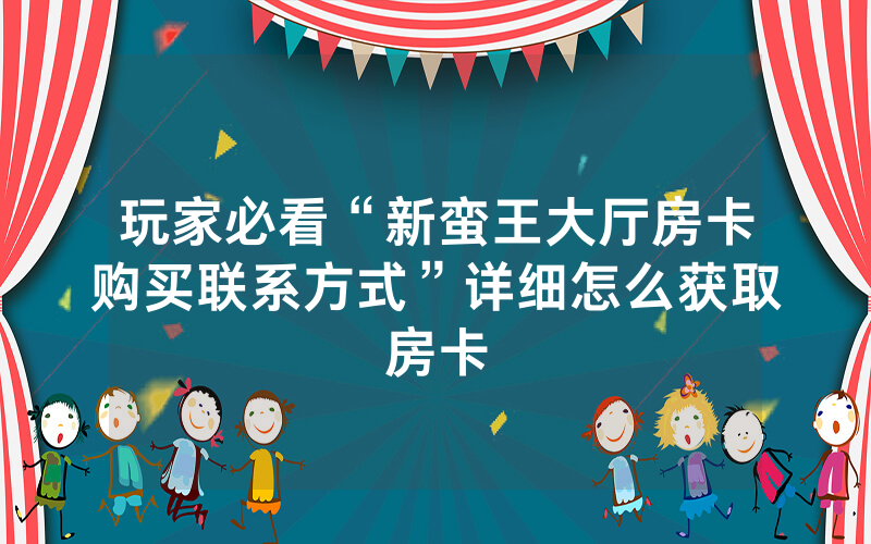 玩家必看“新蛮王大厅房卡购买联系方式”详细怎么获取房卡