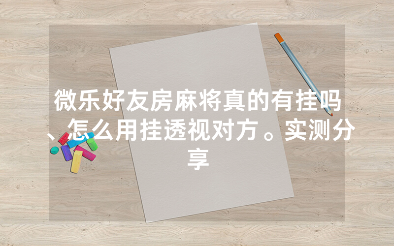 微乐好友房麻将真的有挂吗、怎么用挂透视对方。实测分享
