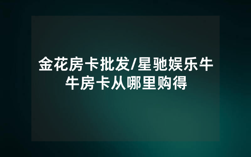 金花房卡批发/星驰娱乐牛牛房卡从哪里购得