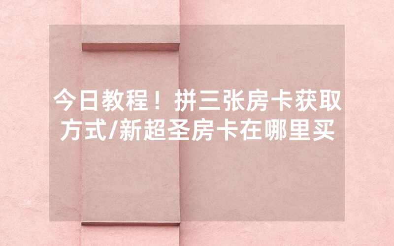 今日教程！拼三张房卡获取方式/新超圣房卡在哪里买