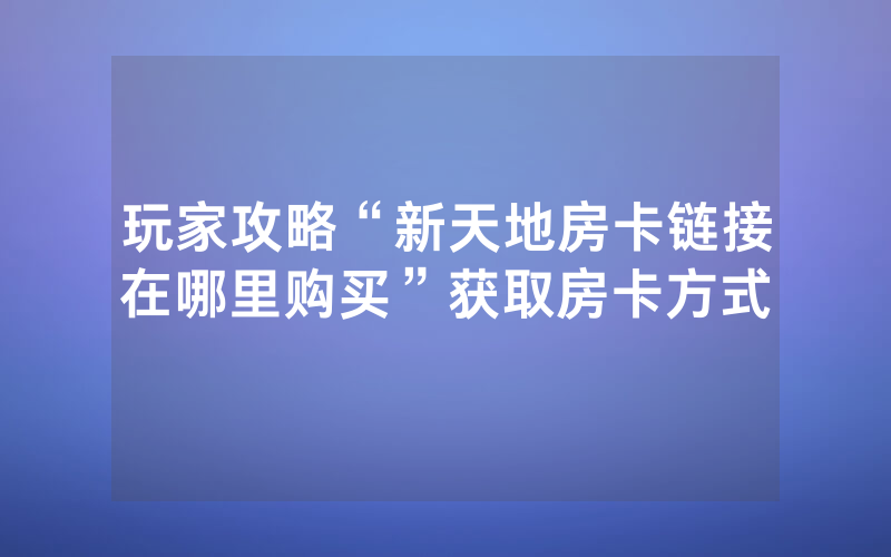 玩家攻略“新天地房卡链接在哪里购买”获取房卡方式