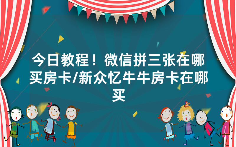 今日教程！微信拼三张在哪买房卡/新众忆牛牛房卡在哪买