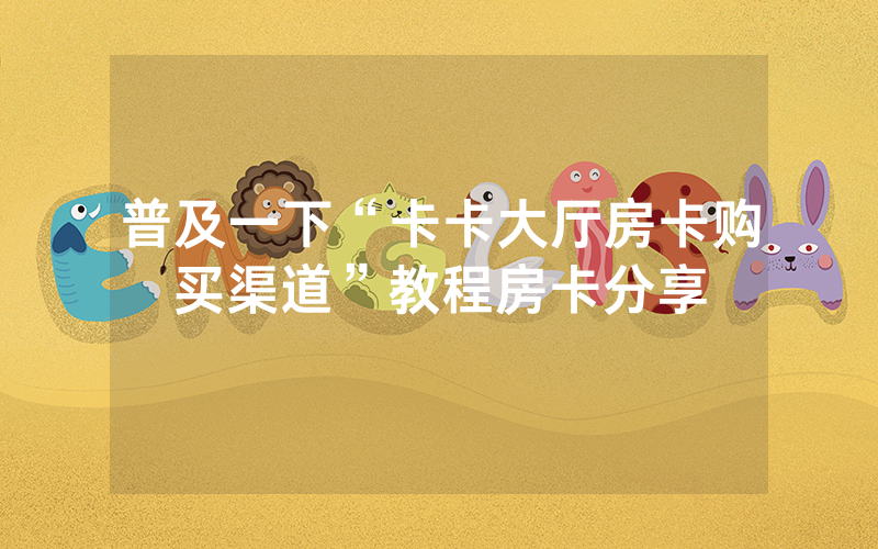 普及一下“卡卡大厅房卡购买渠道”教程房卡分享