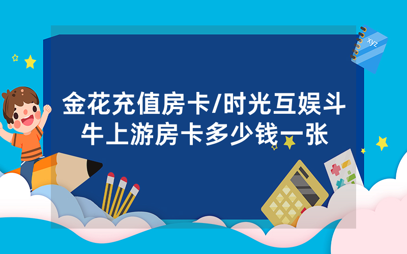 金花充值房卡/时光互娱斗牛上游房卡多少钱一张