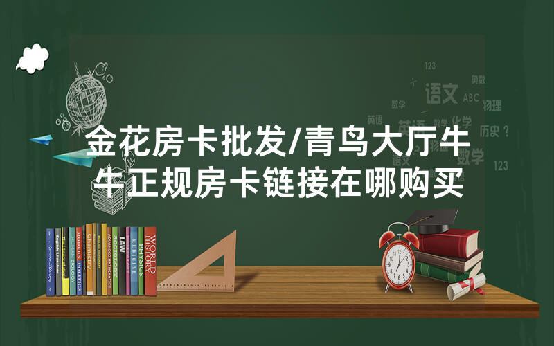 金花房卡批发/青鸟大厅牛牛正规房卡链接在哪购买