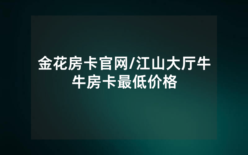 金花房卡官网/江山大厅牛牛房卡最低价格