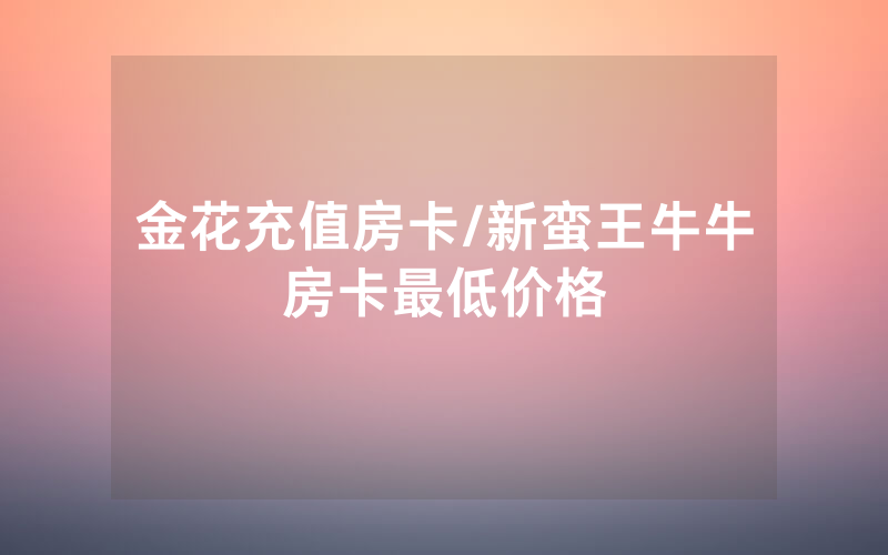 金花充值房卡/新蛮王牛牛房卡最低价格