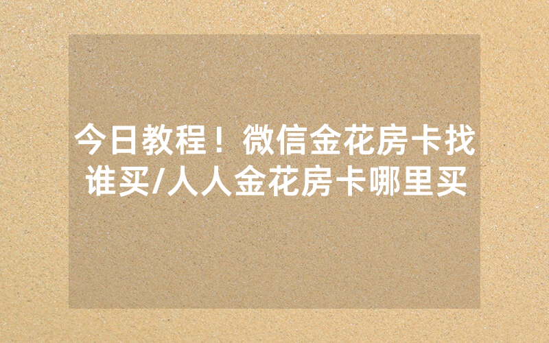 今日教程！微信金花房卡找谁买/人人金花房卡哪里买