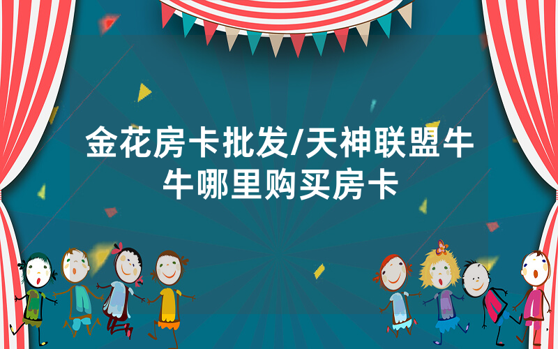 金花房卡批发/天神联盟牛牛哪里购买房卡