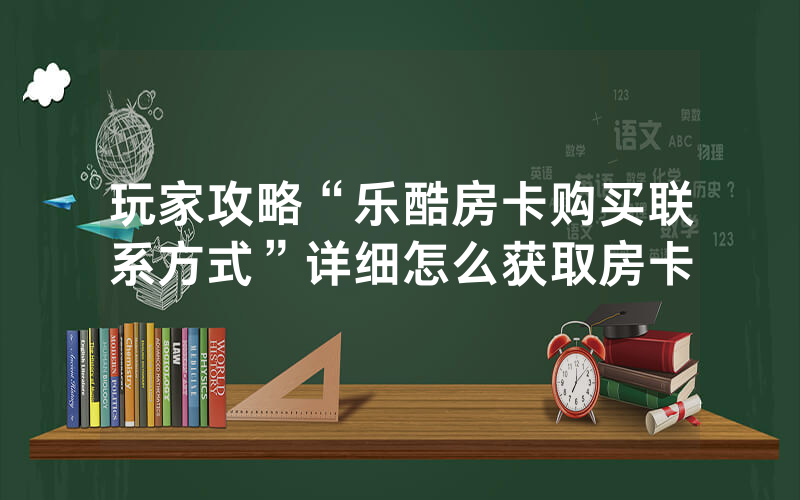 玩家攻略“乐酷房卡购买联系方式”详细怎么获取房卡