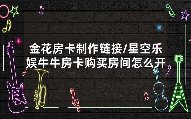 金花房卡制作链接/星空乐娱牛牛房卡购买房间怎么开
