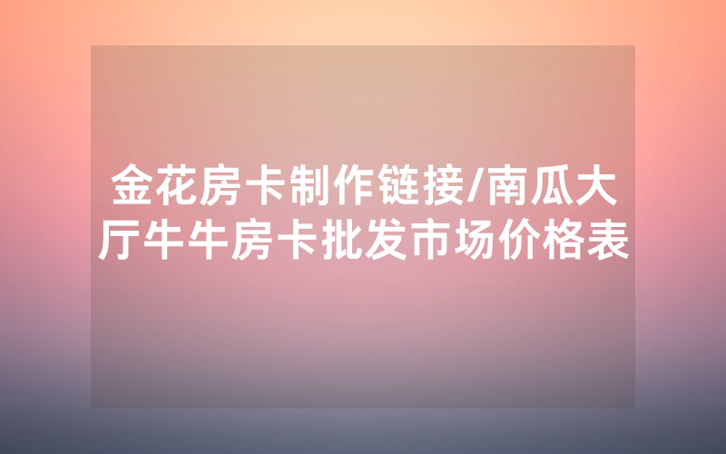 金花房卡制作链接/南瓜大厅牛牛房卡批发市场价格表