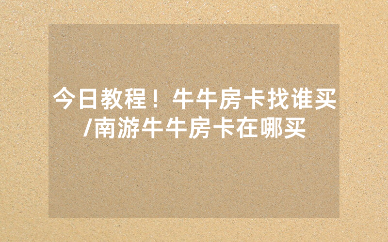 今日教程！牛牛房卡找谁买/南游牛牛房卡在哪买