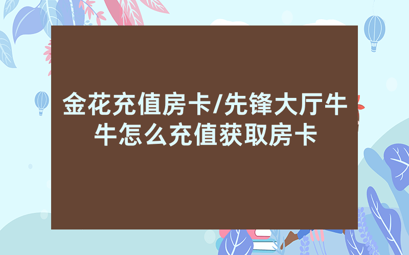 金花充值房卡/先锋大厅牛牛怎么充值获取房卡