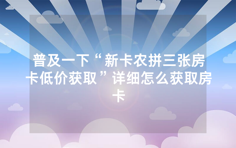 普及一下“新卡农拼三张房卡低价获取”详细怎么获取房卡