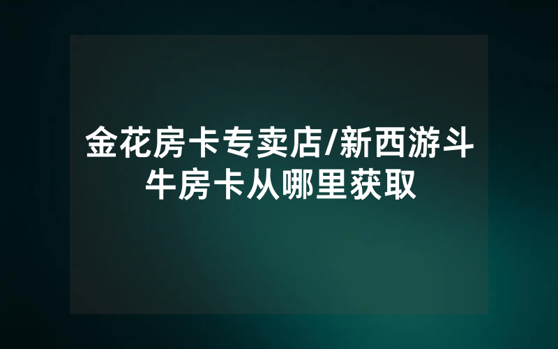 金花房卡专卖店/新西游斗牛房卡从哪里获取