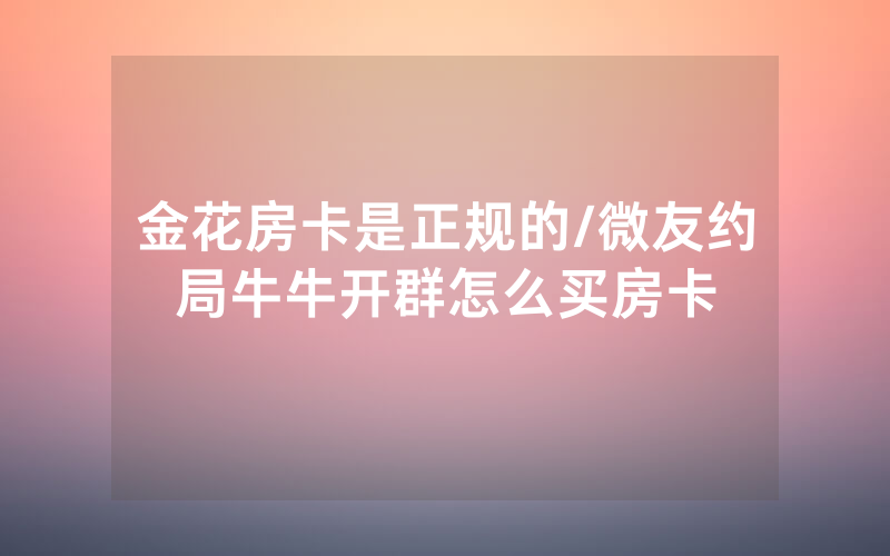 金花房卡是正规的/微友约局牛牛开群怎么买房卡