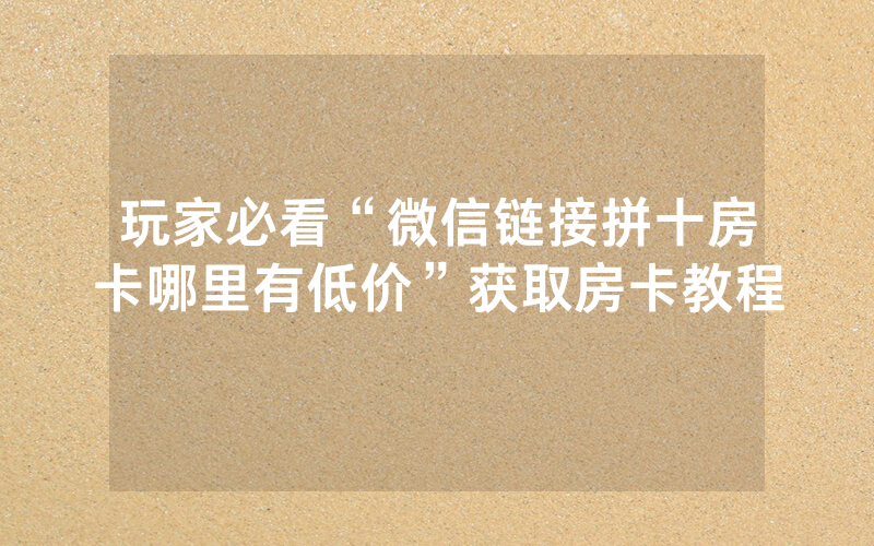 玩家必看“微信链接拼十房卡哪里有低价”获取房卡教程