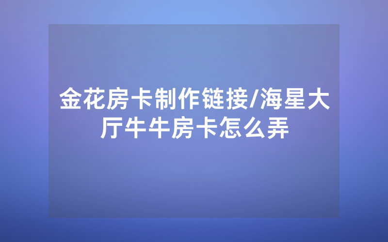 金花房卡制作链接/海星大厅牛牛房卡怎么弄