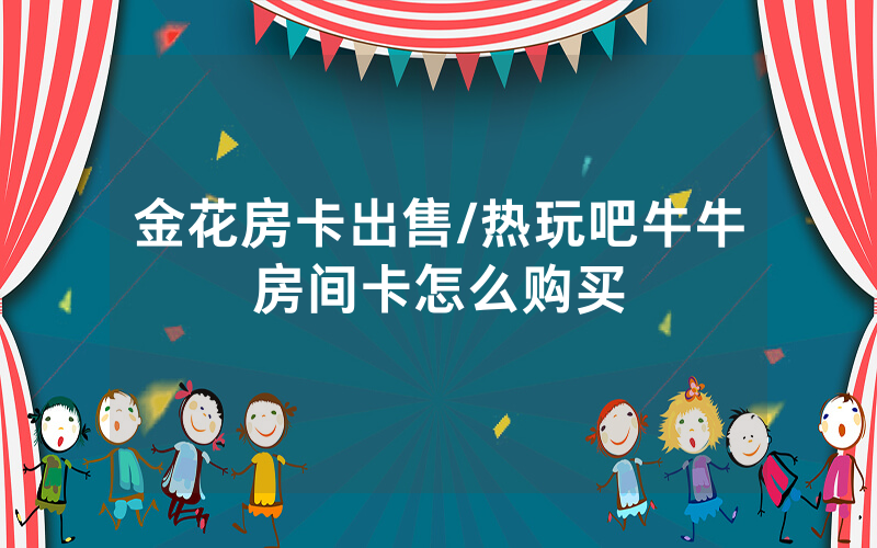 金花房卡出售/热玩吧牛牛房间卡怎么购买