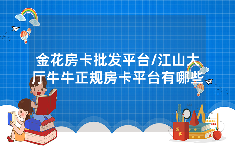 金花房卡批发平台/江山大厅牛牛正规房卡平台有哪些