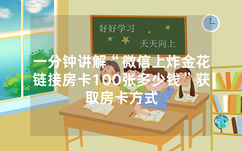 一分钟讲解“微信上炸金花链接房卡100张多少钱”获取房卡方式