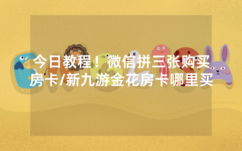 今日教程！微信拼三张购买房卡/新九游金花房卡哪里买