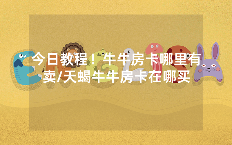 今日教程！牛牛房卡哪里有卖/天蝎牛牛房卡在哪买