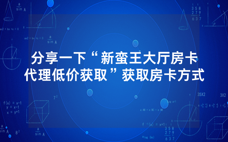 分享一下“新蛮王大厅房卡代理低价获取”获取房卡方式